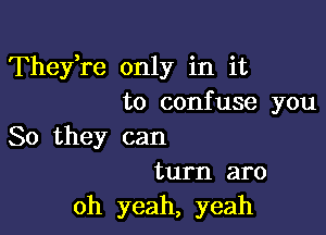 Thefre only in it
to confuse you

So they can
turn aro

oh yeah, yeah