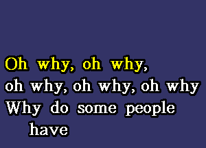 Oh Why, oh Why,

oh Why, oh Why, oh Why

Why do some people
have