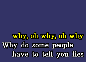 Why, oh Why, oh Why
Why do some people
have to tell you lies