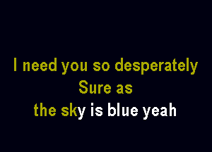 I need you so desperately

Sure as
the sky is blue yeah