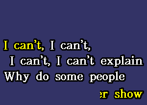 I carft, I cank,

I cant I can,t explain
Why do some people

3r show