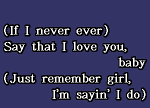 (If I never ever)
Say that I love you,

baby
(Just remember girl,
Fm sayin, I do)