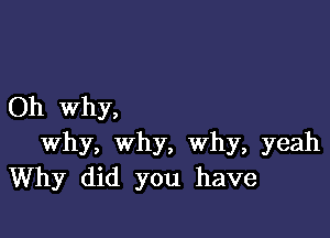 Oh why,

why, why, Why, yeah
Why did you have