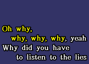 Oh Why,
Why, Why, Why, yeah
Why did you have
to listen to the lies