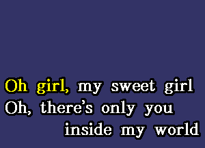 Oh girl, my sweet girl
Oh, thereys only you
inside my world