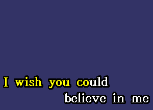 I Wish you could
believe in me