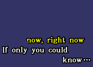 now, right now
If only you could
know-