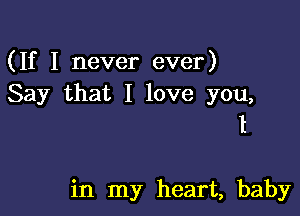 (If I never ever)
Say that I love you,
1

in my heart, baby