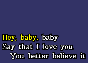 Hey, baby, baby
Say that I love you
You better believe it