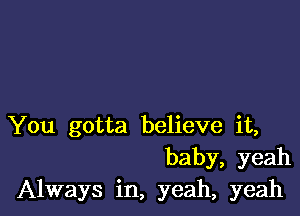 You gotta believe it,
baby, yeah
Always in, yeah, yeah