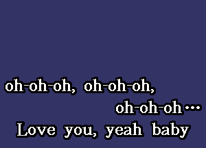 oh-oh-oh, oh-oh-oh,
oh-oh-oh---
Love you, yeah baby