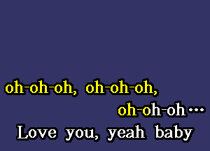 oh-oh-oh, oh-oh-oh,
oh-oh-oh---
Love you, yeah baby