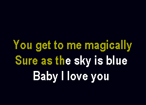 You get to me magically

Sure as the sky is blue
Baby I love you