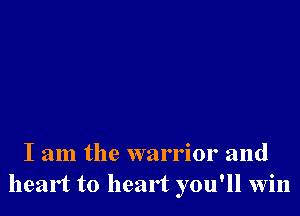 I am the warrior and
heart to heart you'll win