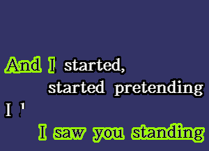 11 started,
started pretending

11
EM