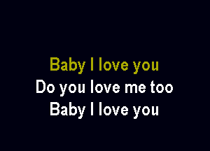 Baby I love you

Do you love me too
Baby I love you