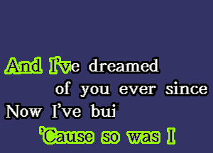 We dreamed

of you ever since
Now Fve buj

Wmuit