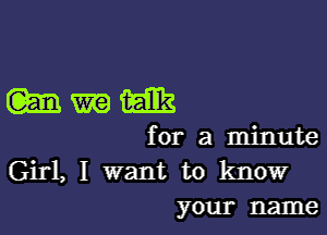 mmm

for a minute
Girl, I want to know
your name