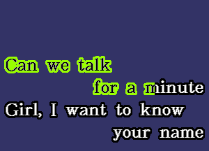 mmm

a minute
Girl, I want to know
your name