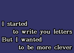 Istarted

to write you letters
But I wanted
to be more clever