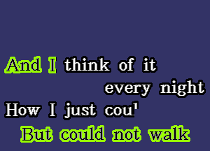 11 think of it
every night
How I just cou'

could with