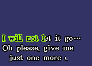 E Mil Eat it go---
Oh please, give me
just one more t.