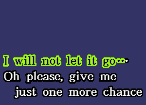 E m nag E03
Oh please, give me
just one more chance