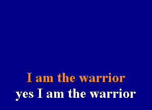 I am the warrior
yes I am the warrior