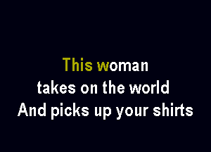 This woman

takes on the world
And picks up your shirts