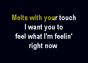 Melts with your touch
lwant you to

feel what I'm feelin'
right now
