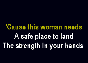 'Cause this woman needs

A safe place to land
The strength in your hands