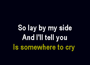 So lay by my side

And I'll tell you
Is somewhere to cry
