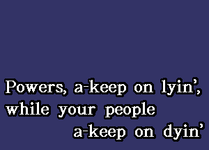 Powers, a-keep on lyini
While your people
a-keep on dyin