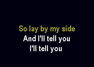 So lay by my side

And I'll tell you
I'll tell you