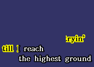 W

the highest ground

m H reach