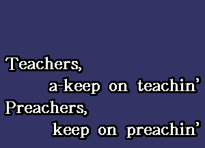 Teachers,

a-keep on teachid

Preachers,
keep on preachin,