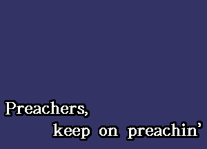 Preachers,
keep on preachin,