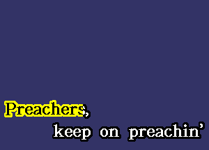 Preacher a

keep on preachin,