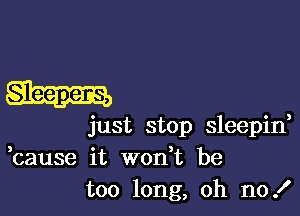 just stop sleepid
,cause it wodt be
too long, oh no .I