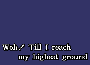 Woh! Till I reach
my highest ground