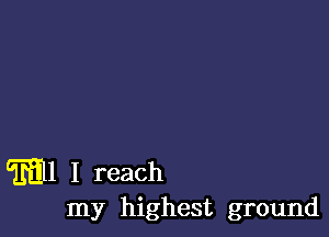 MI I reach
my highest ground