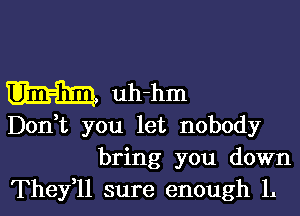 Um-hm uh-hm

Don t you let nobody
bring you down
Thefll sure enough 1.