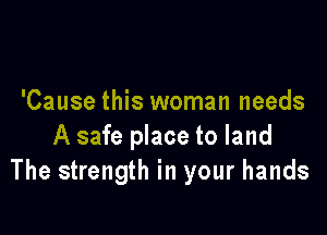 'Cause this woman needs

A safe place to land
The strength in your hands