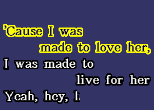 WE-
Hibm

I was made to
live for her

Yeah, hey, 1.