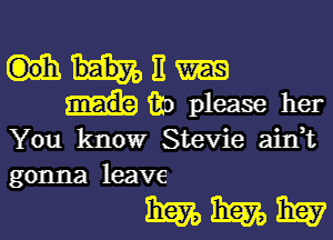 m3
implease her

You know Stevie aitft
gonna leave

WWW