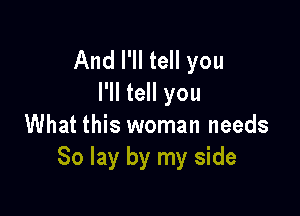 And I'll tell you
I'll tell you

What this woman needs
80 lay by my side