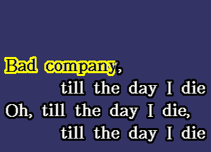 m,

till the day I die
Oh, till the day I die,
till the day I die