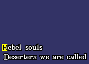 Eebel souls
Deserters we are called