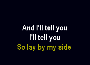 And I'll tell you

I'll tell you
So lay by my side