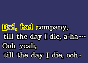 mompany,

till the day I die, a-ham
Ooh yeah,
till the day I die, ooh-